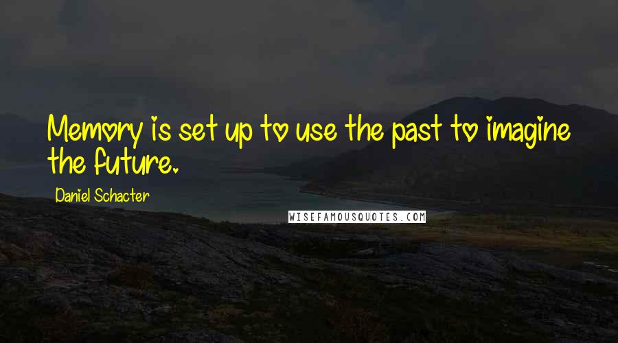 Daniel Schacter Quotes: Memory is set up to use the past to imagine the future.