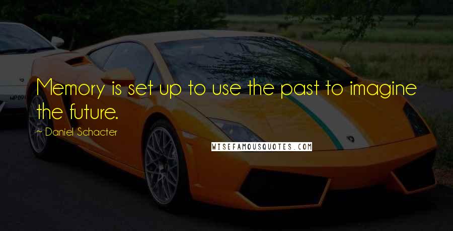 Daniel Schacter Quotes: Memory is set up to use the past to imagine the future.