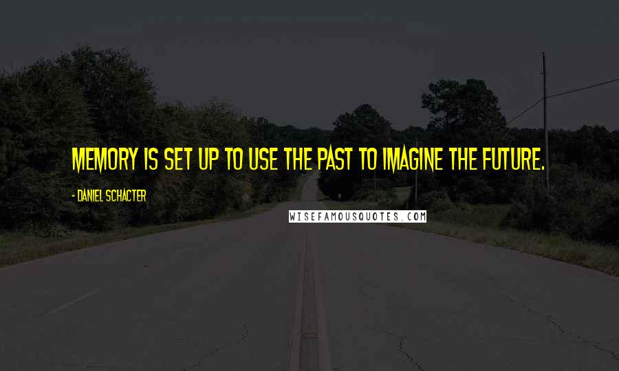Daniel Schacter Quotes: Memory is set up to use the past to imagine the future.