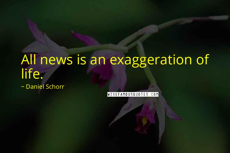 Daniel Schorr Quotes: All news is an exaggeration of life.