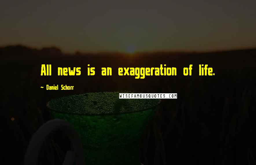 Daniel Schorr Quotes: All news is an exaggeration of life.