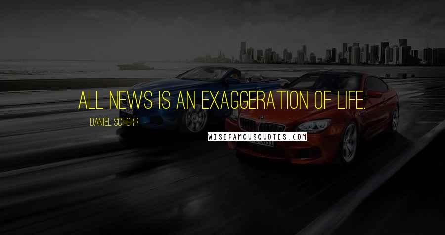 Daniel Schorr Quotes: All news is an exaggeration of life.