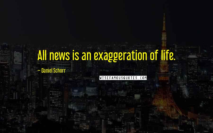 Daniel Schorr Quotes: All news is an exaggeration of life.