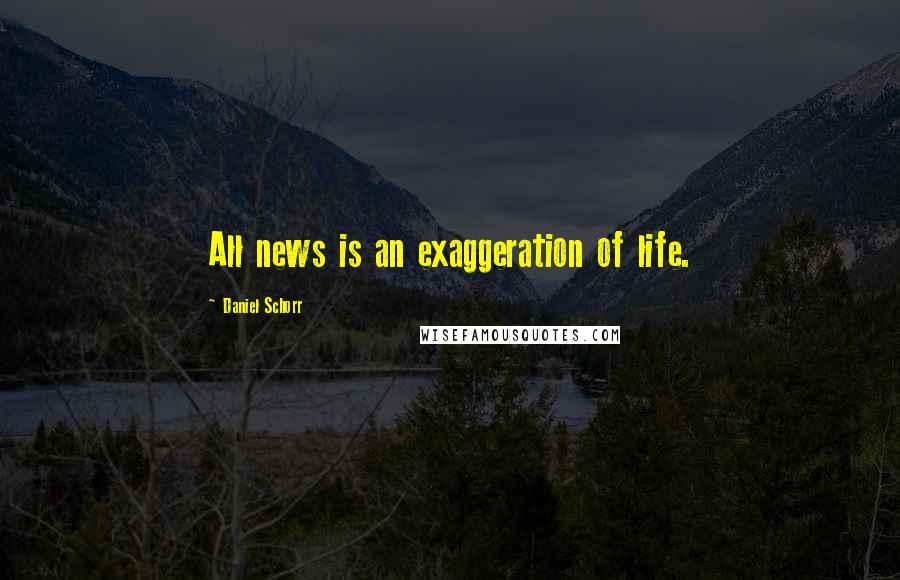 Daniel Schorr Quotes: All news is an exaggeration of life.