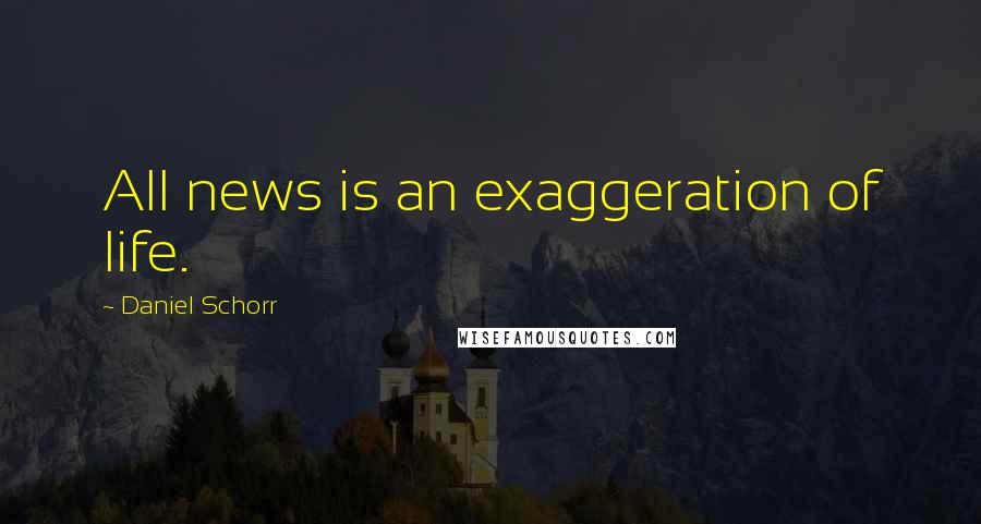 Daniel Schorr Quotes: All news is an exaggeration of life.