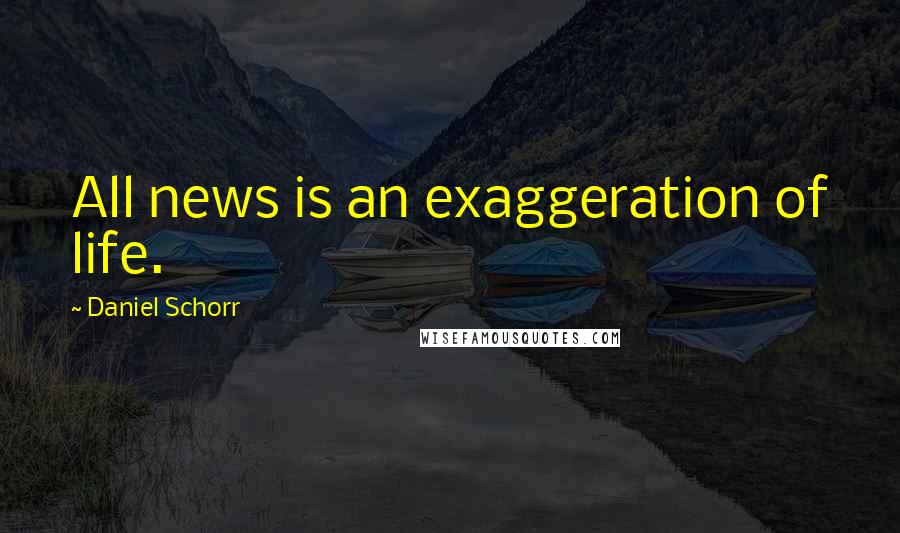 Daniel Schorr Quotes: All news is an exaggeration of life.