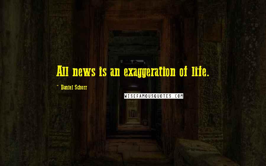 Daniel Schorr Quotes: All news is an exaggeration of life.