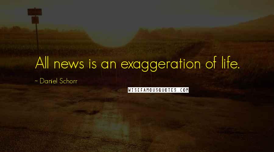 Daniel Schorr Quotes: All news is an exaggeration of life.