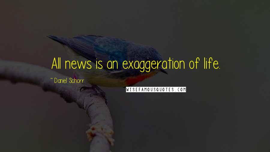 Daniel Schorr Quotes: All news is an exaggeration of life.