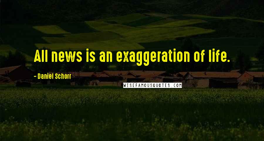 Daniel Schorr Quotes: All news is an exaggeration of life.