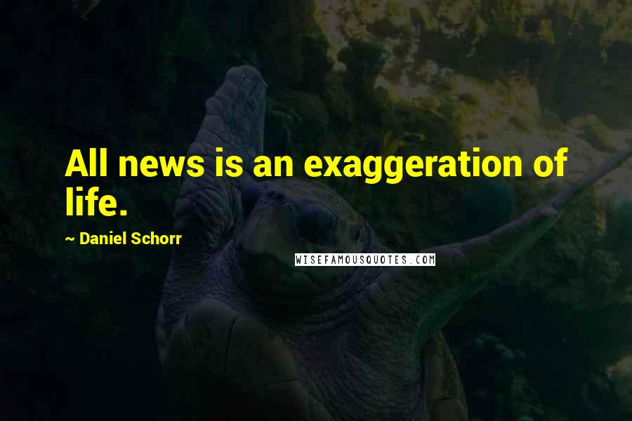 Daniel Schorr Quotes: All news is an exaggeration of life.