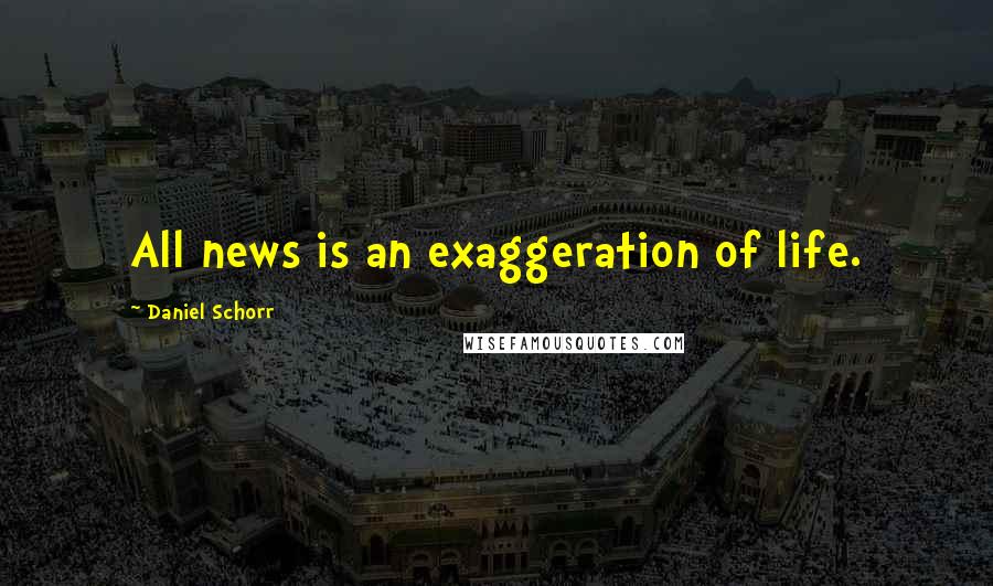 Daniel Schorr Quotes: All news is an exaggeration of life.