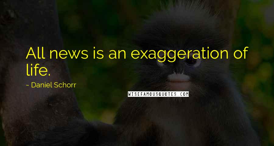 Daniel Schorr Quotes: All news is an exaggeration of life.