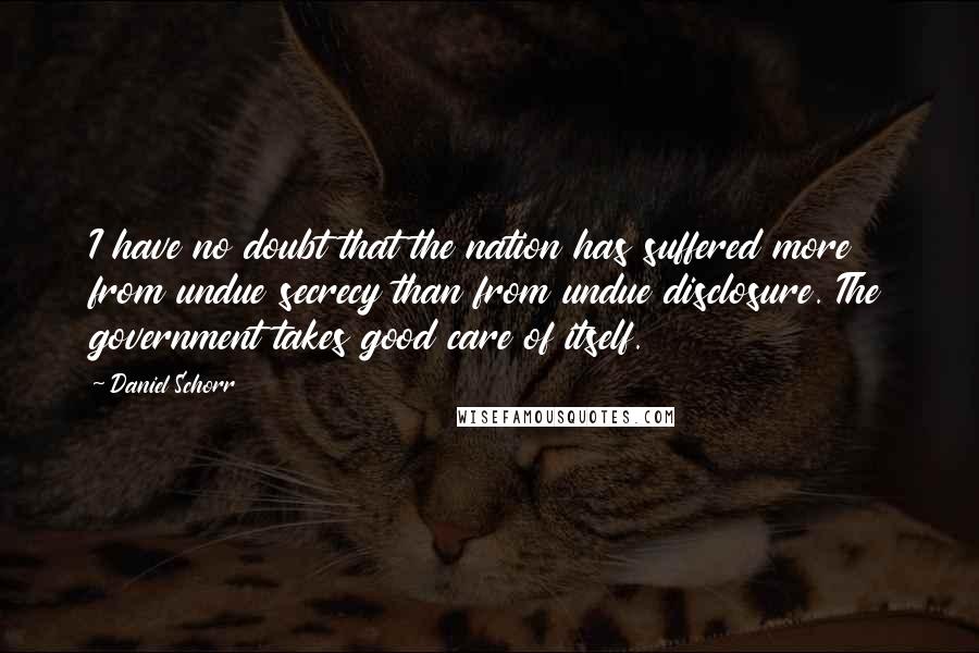 Daniel Schorr Quotes: I have no doubt that the nation has suffered more from undue secrecy than from undue disclosure. The government takes good care of itself.