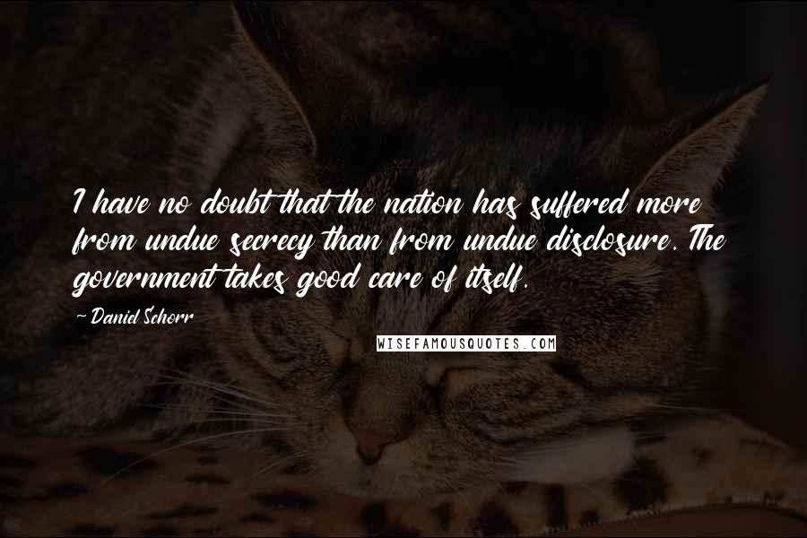 Daniel Schorr Quotes: I have no doubt that the nation has suffered more from undue secrecy than from undue disclosure. The government takes good care of itself.