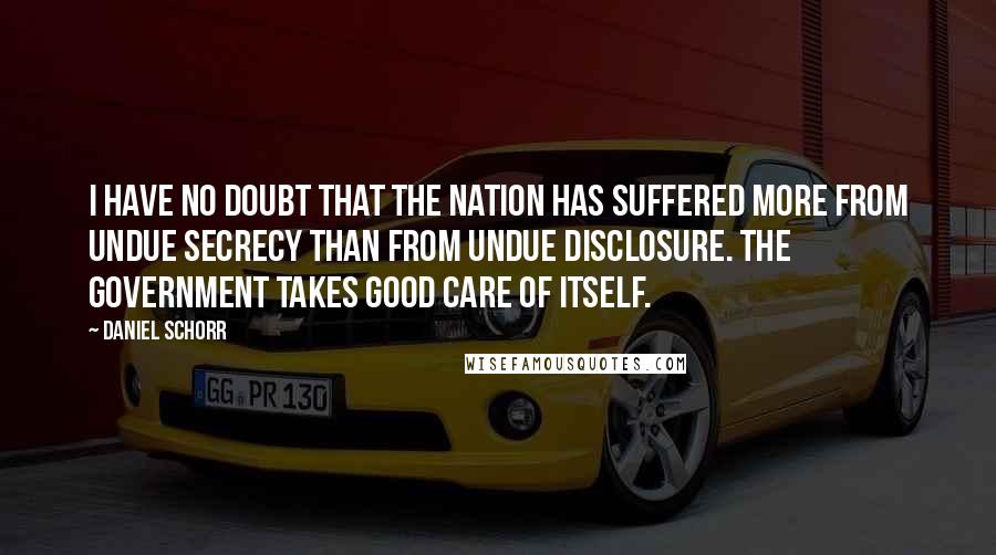 Daniel Schorr Quotes: I have no doubt that the nation has suffered more from undue secrecy than from undue disclosure. The government takes good care of itself.