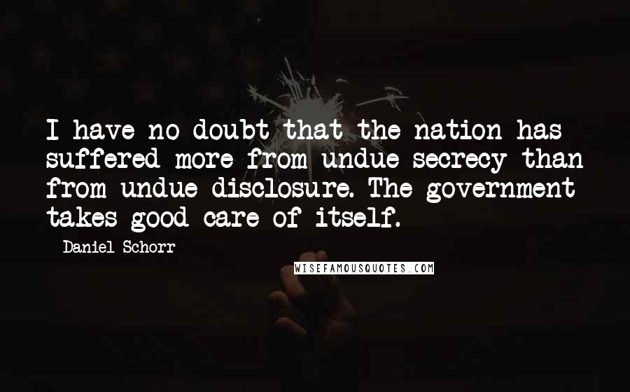 Daniel Schorr Quotes: I have no doubt that the nation has suffered more from undue secrecy than from undue disclosure. The government takes good care of itself.