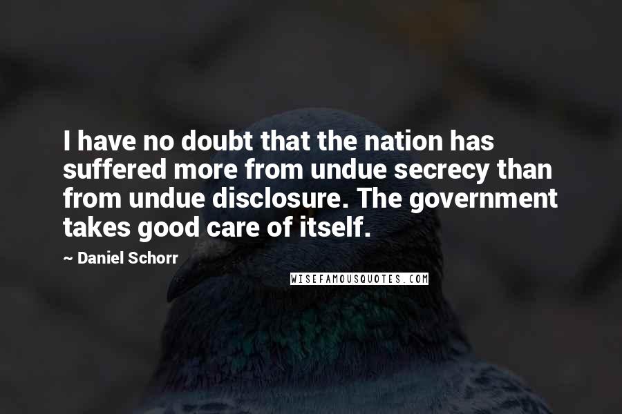 Daniel Schorr Quotes: I have no doubt that the nation has suffered more from undue secrecy than from undue disclosure. The government takes good care of itself.