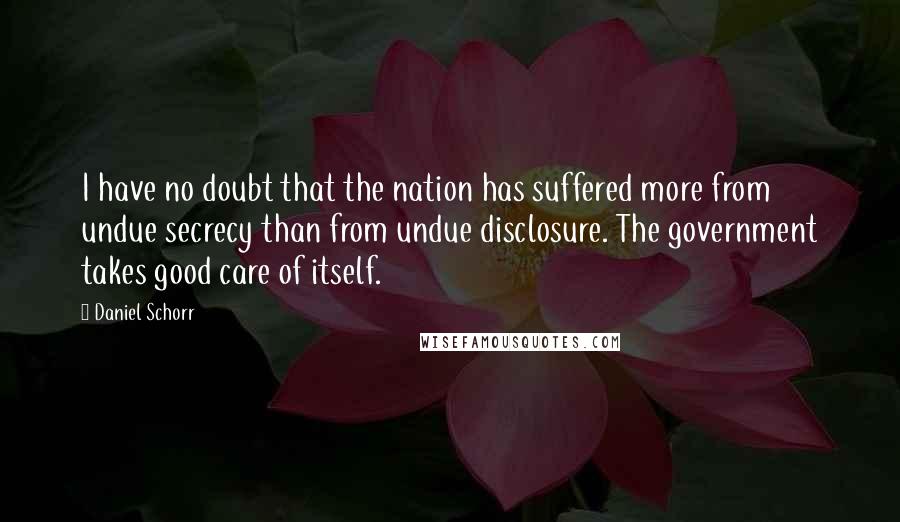 Daniel Schorr Quotes: I have no doubt that the nation has suffered more from undue secrecy than from undue disclosure. The government takes good care of itself.