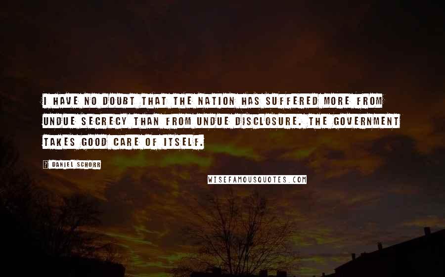 Daniel Schorr Quotes: I have no doubt that the nation has suffered more from undue secrecy than from undue disclosure. The government takes good care of itself.