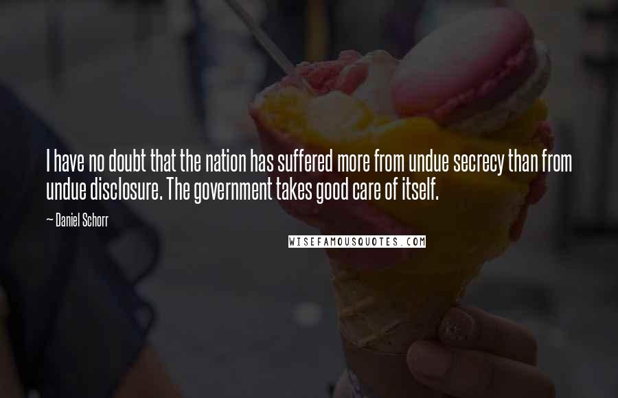 Daniel Schorr Quotes: I have no doubt that the nation has suffered more from undue secrecy than from undue disclosure. The government takes good care of itself.