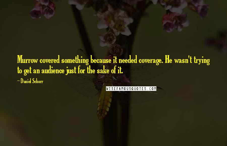 Daniel Schorr Quotes: Murrow covered something because it needed coverage. He wasn't trying to get an audience just for the sake of it.