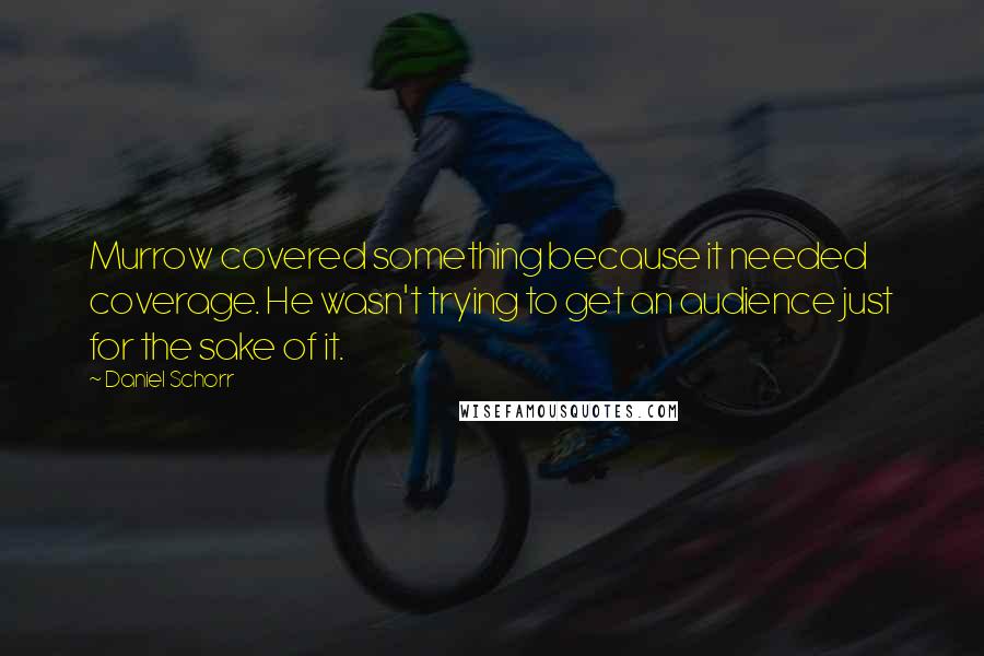 Daniel Schorr Quotes: Murrow covered something because it needed coverage. He wasn't trying to get an audience just for the sake of it.
