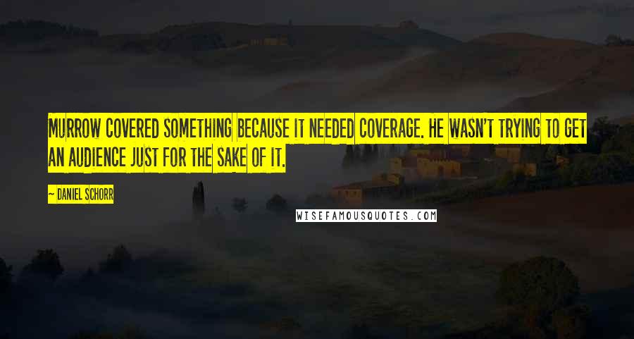 Daniel Schorr Quotes: Murrow covered something because it needed coverage. He wasn't trying to get an audience just for the sake of it.