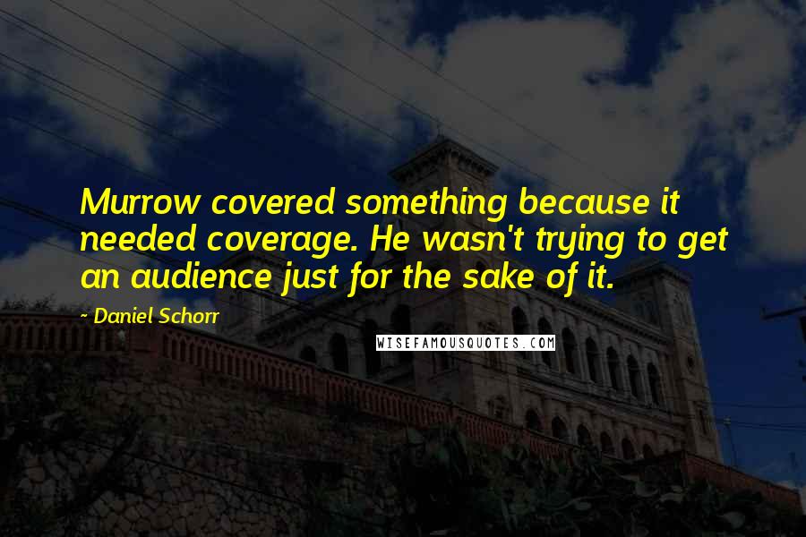 Daniel Schorr Quotes: Murrow covered something because it needed coverage. He wasn't trying to get an audience just for the sake of it.