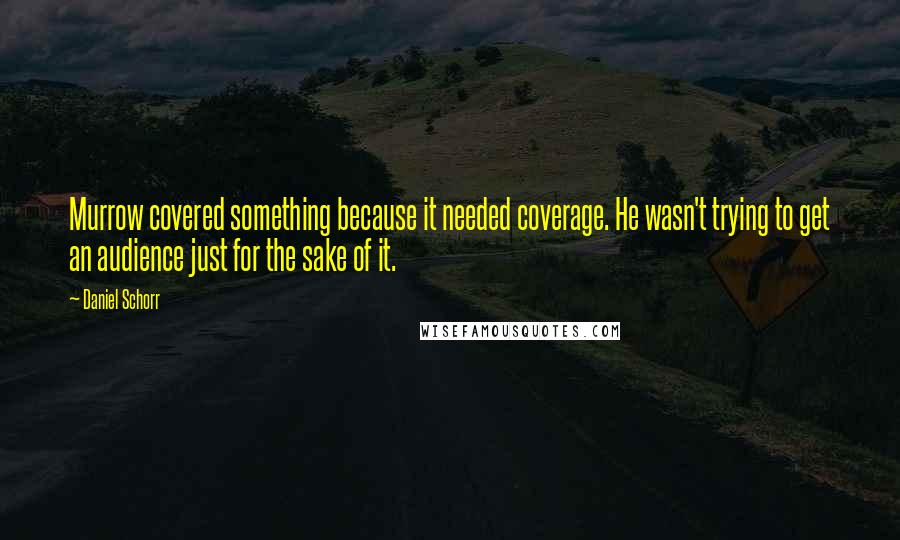 Daniel Schorr Quotes: Murrow covered something because it needed coverage. He wasn't trying to get an audience just for the sake of it.
