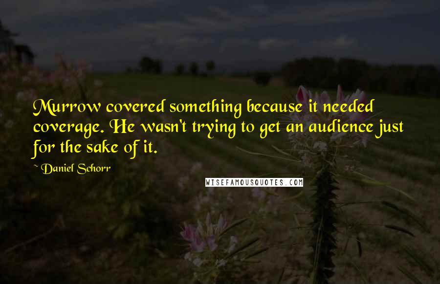 Daniel Schorr Quotes: Murrow covered something because it needed coverage. He wasn't trying to get an audience just for the sake of it.