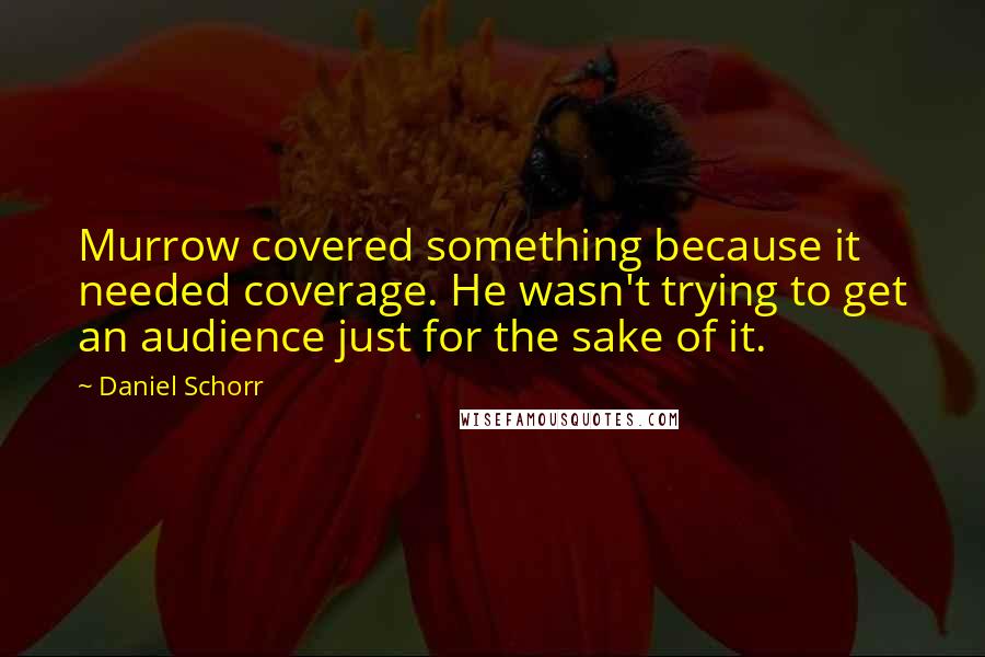 Daniel Schorr Quotes: Murrow covered something because it needed coverage. He wasn't trying to get an audience just for the sake of it.