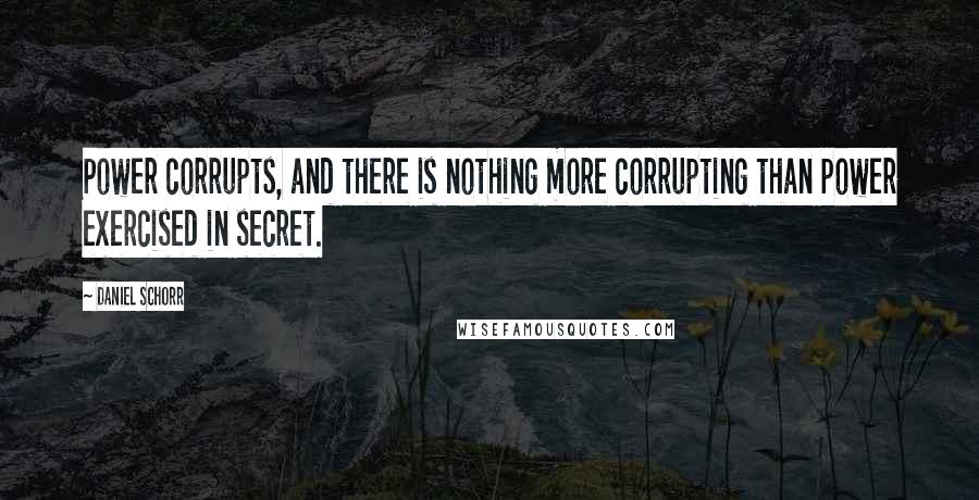 Daniel Schorr Quotes: Power corrupts, and there is nothing more corrupting than power exercised in secret.