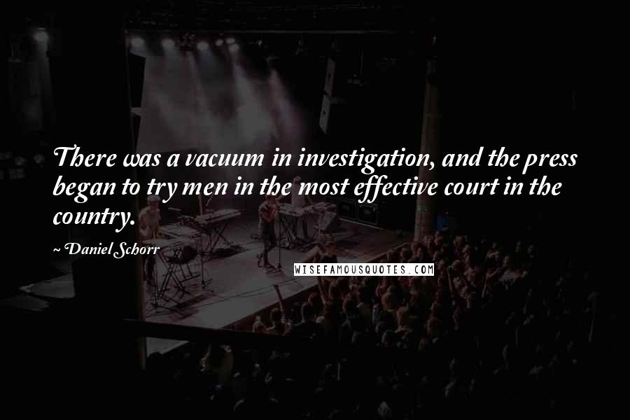 Daniel Schorr Quotes: There was a vacuum in investigation, and the press began to try men in the most effective court in the country.