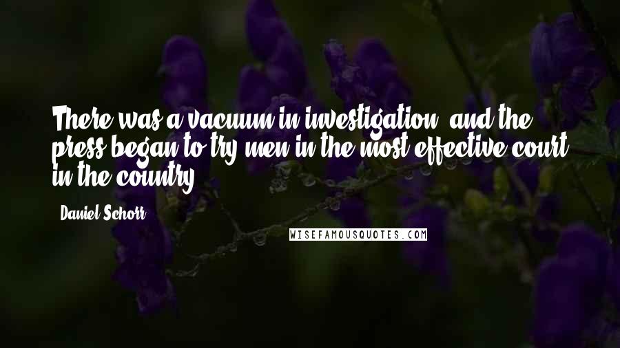 Daniel Schorr Quotes: There was a vacuum in investigation, and the press began to try men in the most effective court in the country.