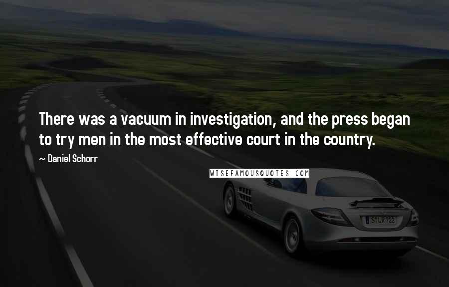 Daniel Schorr Quotes: There was a vacuum in investigation, and the press began to try men in the most effective court in the country.