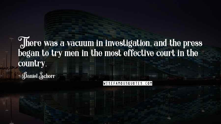 Daniel Schorr Quotes: There was a vacuum in investigation, and the press began to try men in the most effective court in the country.