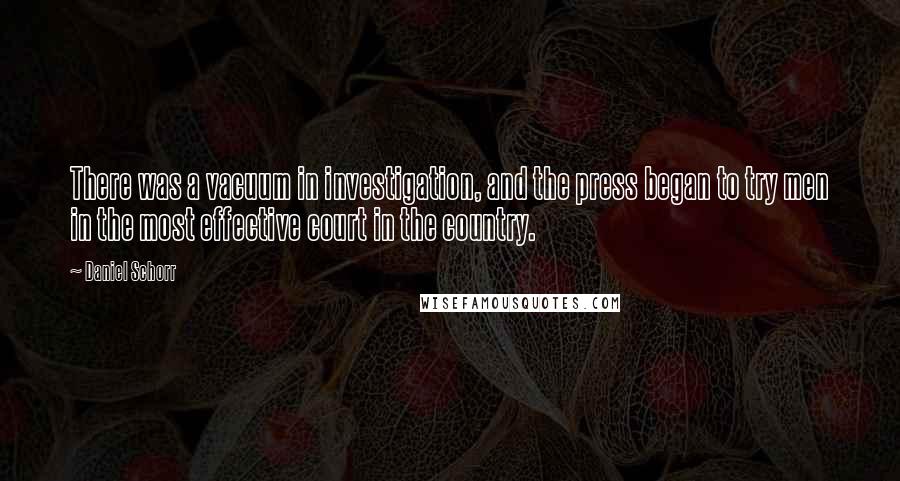 Daniel Schorr Quotes: There was a vacuum in investigation, and the press began to try men in the most effective court in the country.
