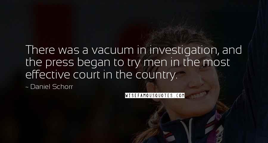 Daniel Schorr Quotes: There was a vacuum in investigation, and the press began to try men in the most effective court in the country.