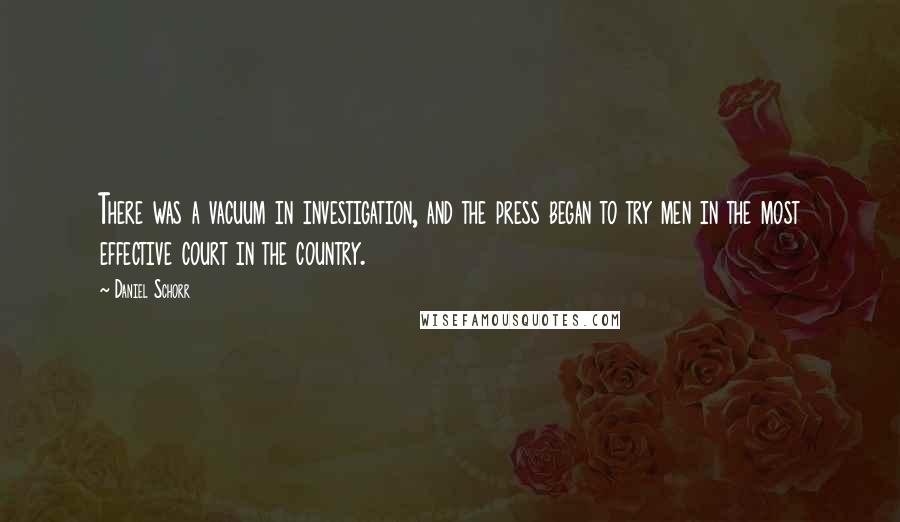 Daniel Schorr Quotes: There was a vacuum in investigation, and the press began to try men in the most effective court in the country.