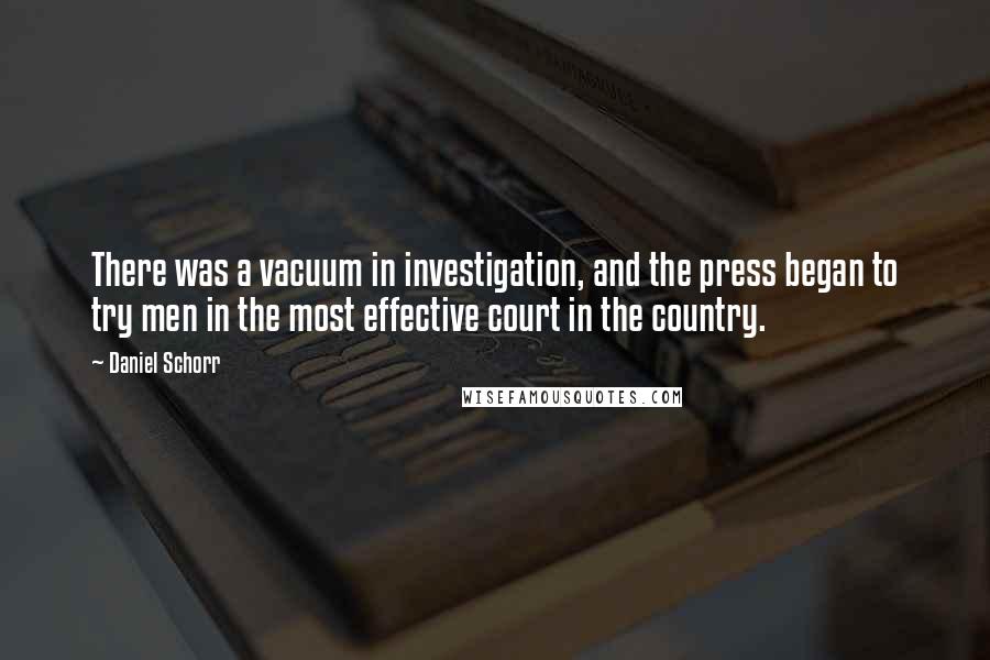 Daniel Schorr Quotes: There was a vacuum in investigation, and the press began to try men in the most effective court in the country.