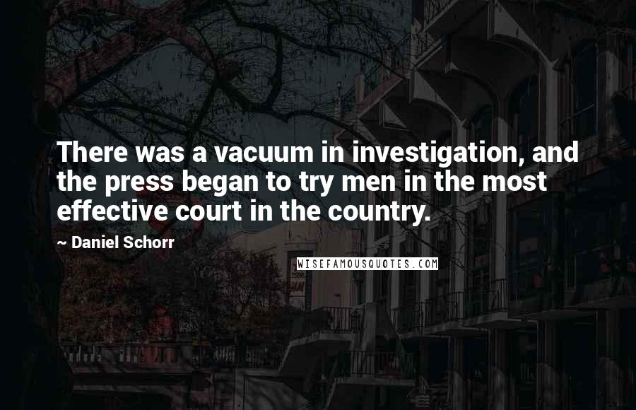 Daniel Schorr Quotes: There was a vacuum in investigation, and the press began to try men in the most effective court in the country.
