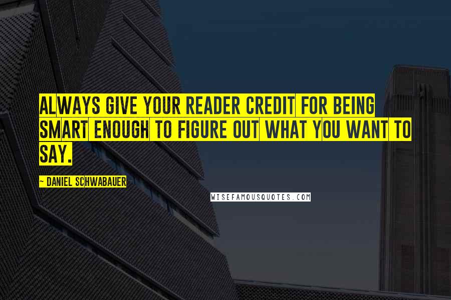 Daniel Schwabauer Quotes: Always give your reader credit for being smart enough to figure out what you want to say.