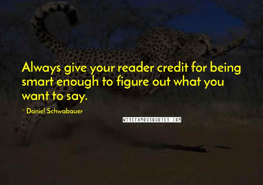 Daniel Schwabauer Quotes: Always give your reader credit for being smart enough to figure out what you want to say.