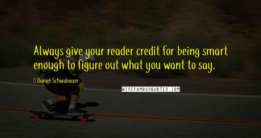 Daniel Schwabauer Quotes: Always give your reader credit for being smart enough to figure out what you want to say.