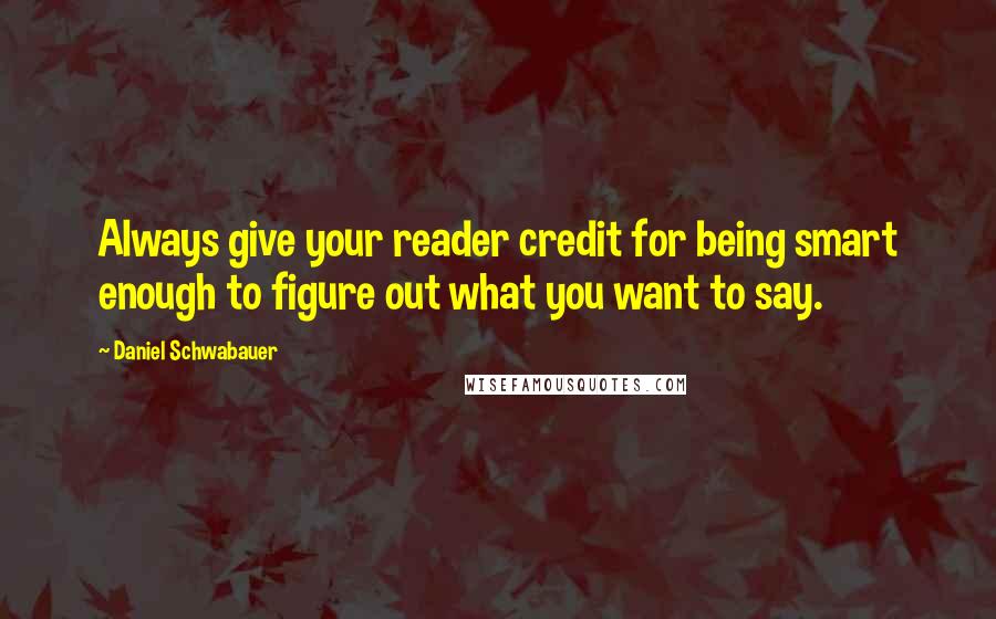 Daniel Schwabauer Quotes: Always give your reader credit for being smart enough to figure out what you want to say.