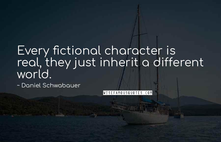 Daniel Schwabauer Quotes: Every fictional character is real, they just inherit a different world.