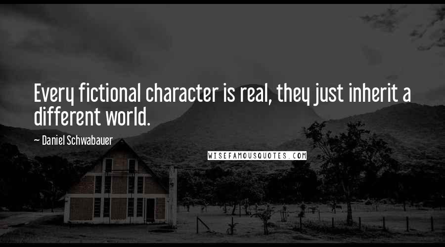 Daniel Schwabauer Quotes: Every fictional character is real, they just inherit a different world.