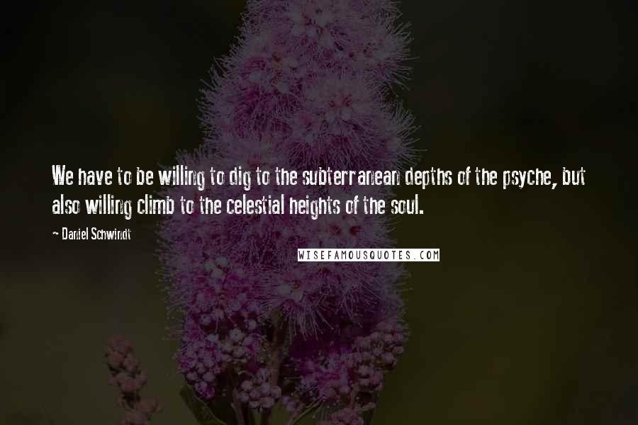 Daniel Schwindt Quotes: We have to be willing to dig to the subterranean depths of the psyche, but also willing climb to the celestial heights of the soul.