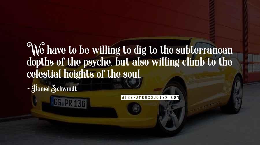 Daniel Schwindt Quotes: We have to be willing to dig to the subterranean depths of the psyche, but also willing climb to the celestial heights of the soul.